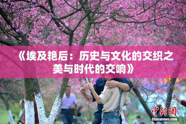 《埃及艳后：历史与文化的交织之美与时代的交响》