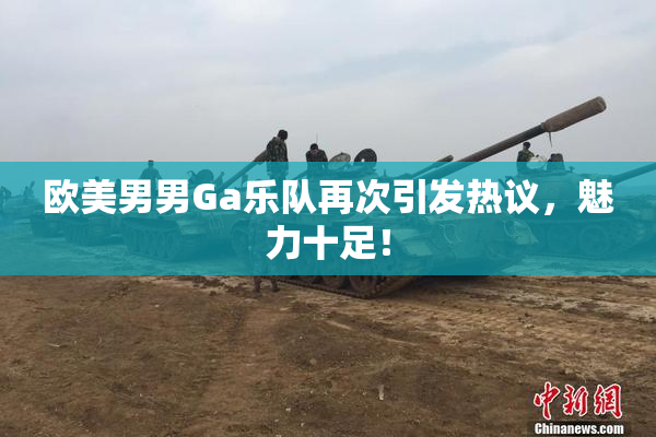 欧美男男Ga乐队再次引发热议，魅力十足！