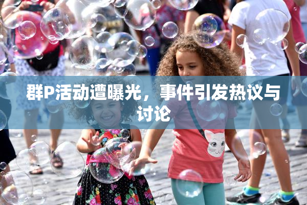 群P活动遭曝光，事件引发热议与讨论