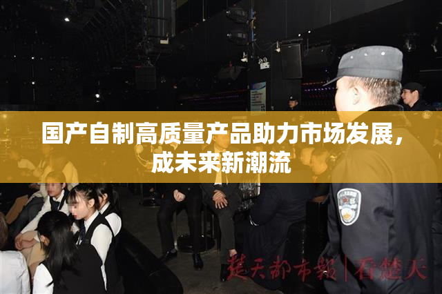 国产自制高质量产品助力市场发展，成未来新潮流