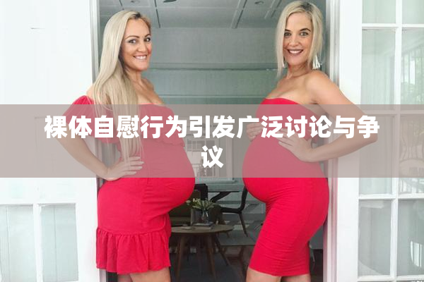 裸体自慰行为引发广泛讨论与争议