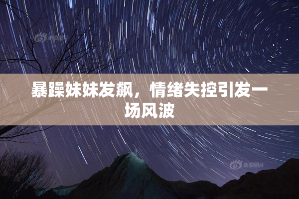 暴躁妹妹发飙，情绪失控引发一场风波