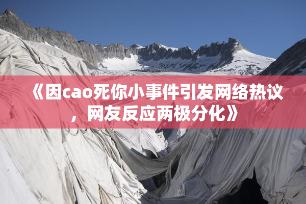 《因cao死你小事件引发网络热议，网友反应两极分化》