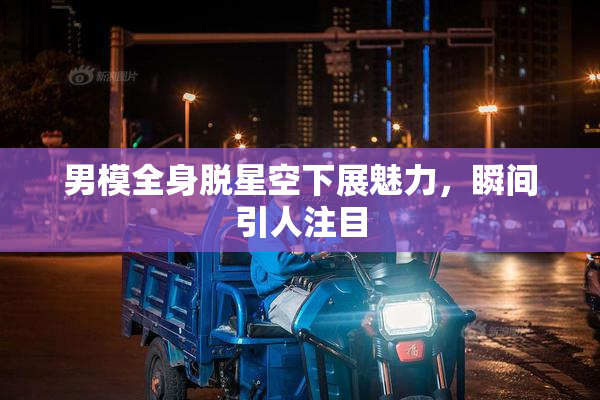 男模全身脱星空下展魅力，瞬间引人注目