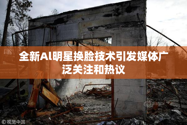 全新Al明星换脸技术引发媒体广泛关注和热议