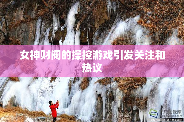 女神财阀的操控游戏引发关注和热议