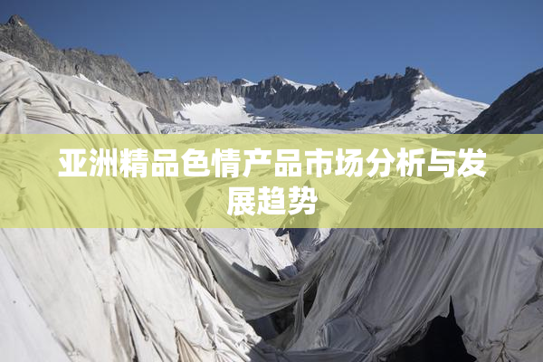 亚洲精品色情产品市场分析与发展趋势