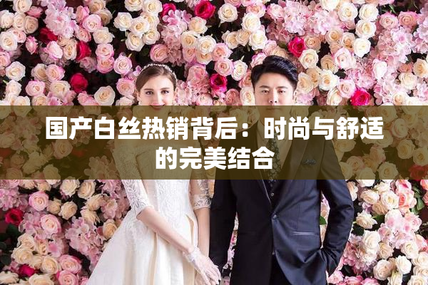 国产白丝热销背后：时尚与舒适的完美结合