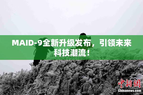 MAID-9全新升级发布，引领未来科技潮流！