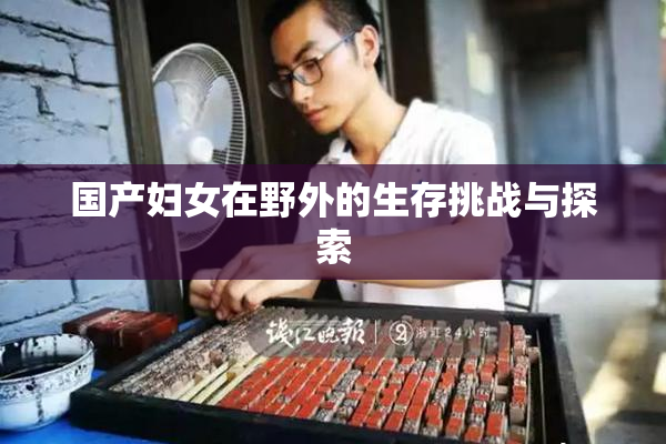 国产妇女在野外的生存挑战与探索