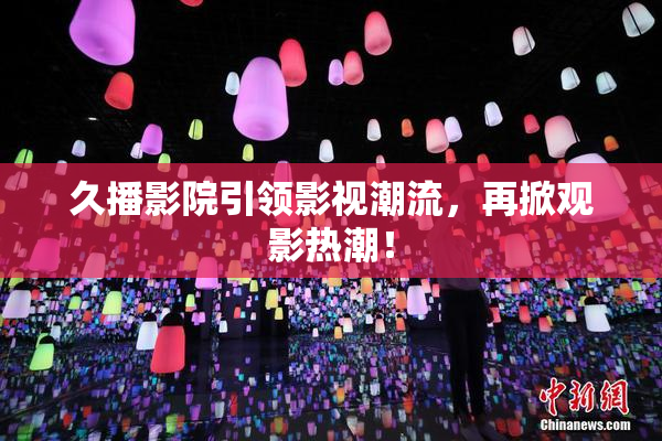 久播影院引领影视潮流，再掀观影热潮！