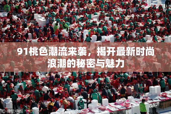 91桃色潮流来袭，揭开最新时尚浪潮的秘密与魅力