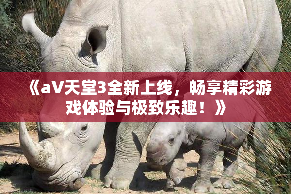 《a∨天堂3全新上线，畅享精彩游戏体验与极致乐趣！》