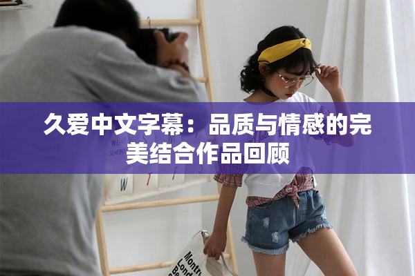 久爱中文字幕：品质与情感的完美结合作品回顾