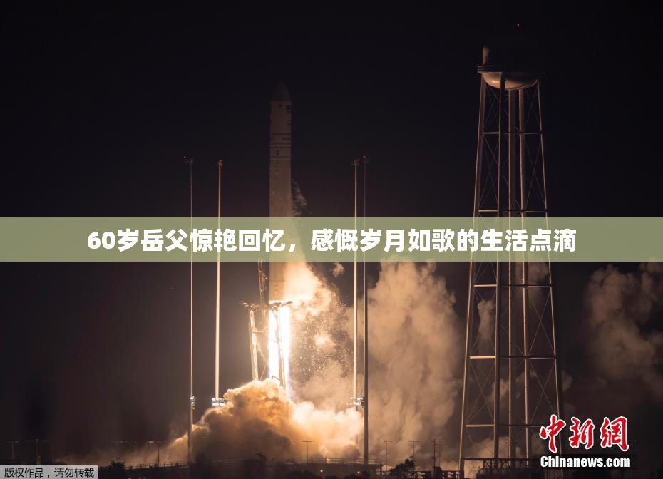 60岁岳父惊艳回忆，感慨岁月如歌的生活点滴