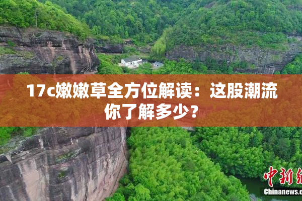 17c嫩嫩草全方位解读：这股潮流你了解多少？