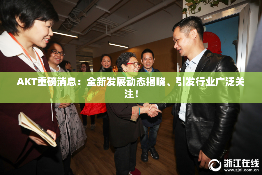 AKT重磅消息：全新发展动态揭晓、引发行业广泛关注！
