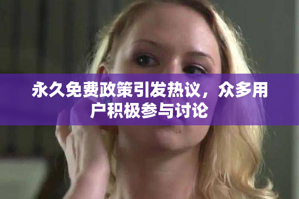 永久免费政策引发热议，众多用户积极参与讨论