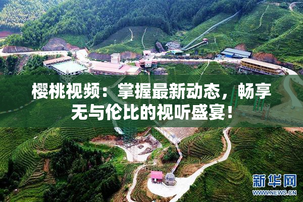 樱桃视频：掌握最新动态，畅享无与伦比的视听盛宴！