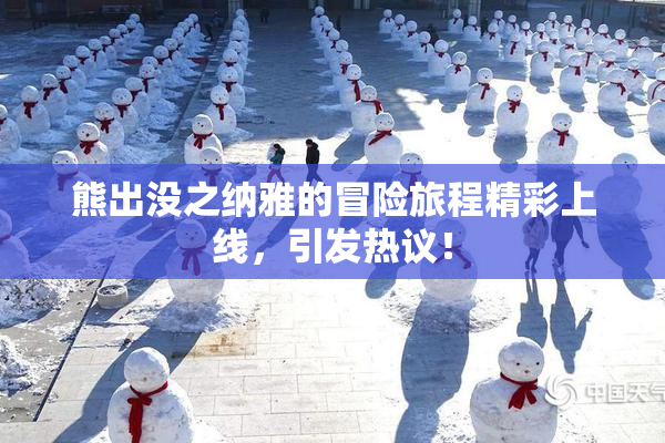 熊出没之纳雅的冒险旅程精彩上线，引发热议！