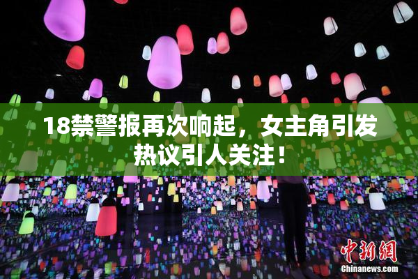 18禁警报再次响起，女主角引发热议引人关注！