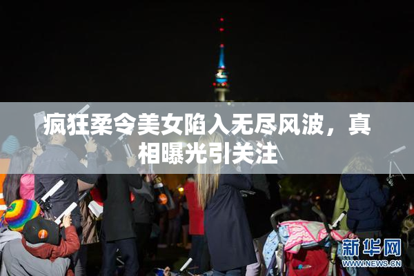 疯狂柔令美女陷入无尽风波，真相曝光引关注