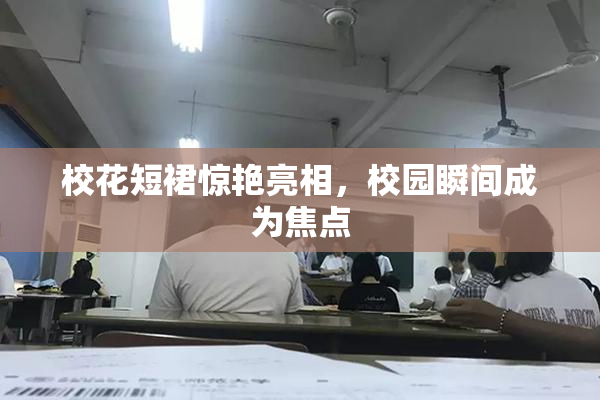校花短裙惊艳亮相，校园瞬间成为焦点