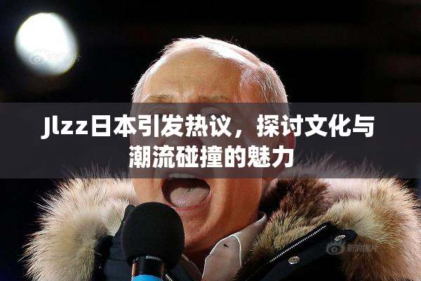 Jlzz日本引发热议，探讨文化与潮流碰撞的魅力