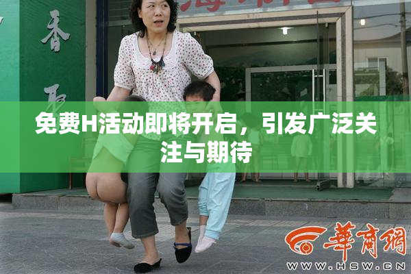 免费H活动即将开启，引发广泛关注与期待
