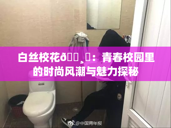 白丝校花🌸‌：青春校园里的时尚风潮与魅力探秘