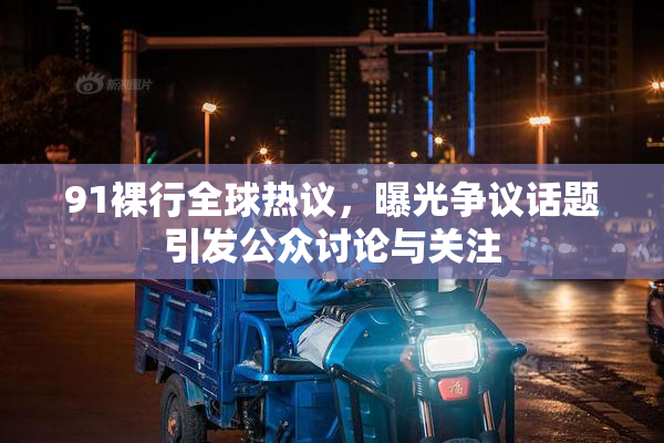 91裸行全球热议，曝光争议话题引发公众讨论与关注