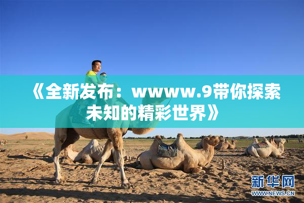 《全新发布：wwww.9带你探索未知的精彩世界》