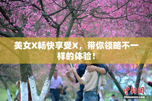 美女X畅快享受X，带你领略不一样的体验！