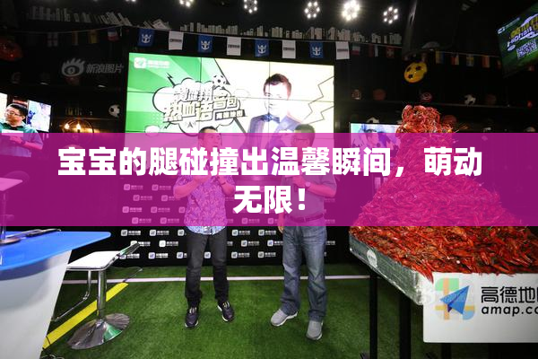 宝宝的腿碰撞出温馨瞬间，萌动无限！