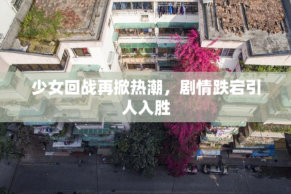 少女回战再掀热潮，剧情跌宕引人入胜