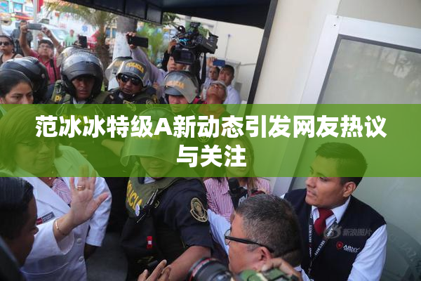 范冰冰特级A新动态引发网友热议与关注