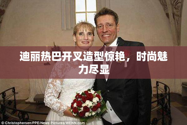 迪丽热巴开叉造型惊艳，时尚魅力尽显