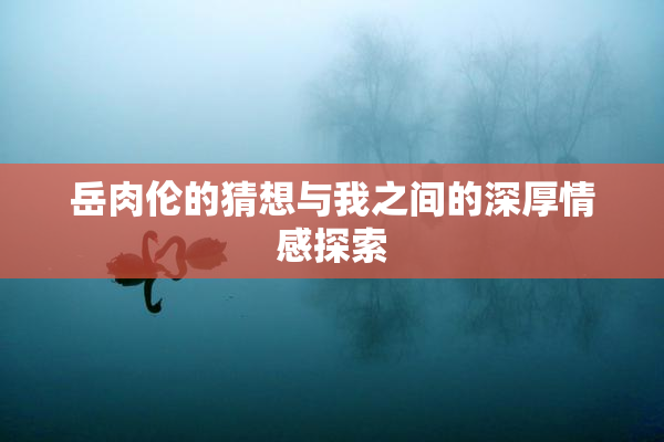 岳肉伦的猜想与我之间的深厚情感探索