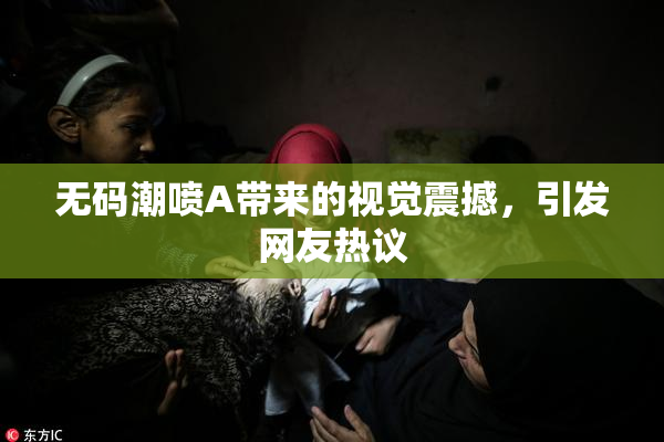 无码潮喷A带来的视觉震撼，引发网友热议