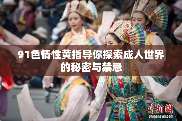91色情性黄指导你探索成人世界的秘密与禁忌