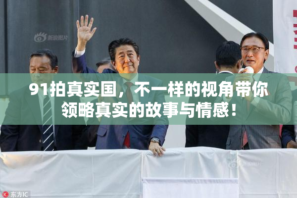 91拍真实国，不一样的视角带你领略真实的故事与情感！