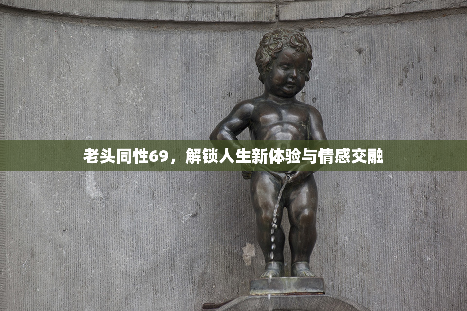 老头同性69，解锁人生新体验与情感交融