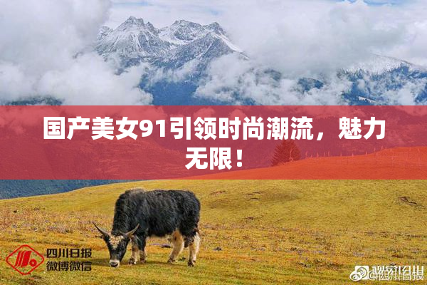 国产美女91引领时尚潮流，魅力无限！
