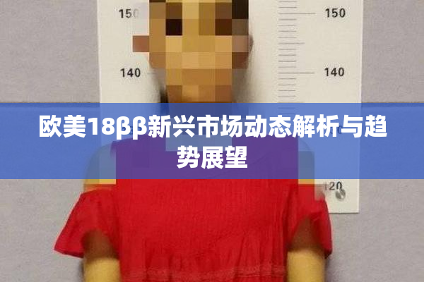 欧美18ββ新兴市场动态解析与趋势展望
