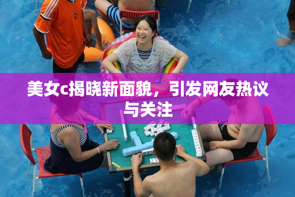 美女c揭晓新面貌，引发网友热议与关注