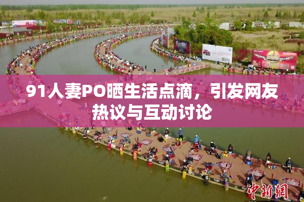 91人妻PO晒生活点滴，引发网友热议与互动讨论