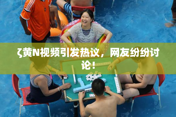ζ黄Ν视频引发热议，网友纷纷讨论！