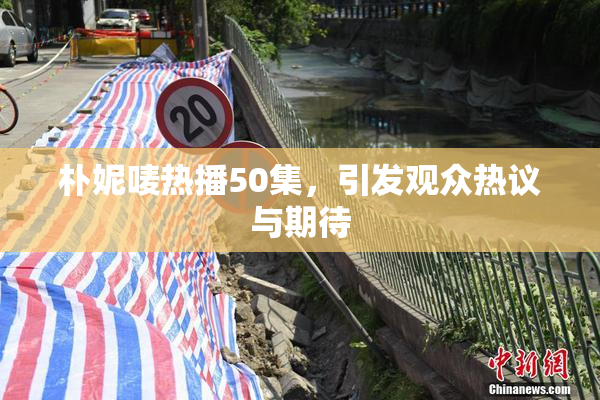 朴妮唛热播50集，引发观众热议与期待