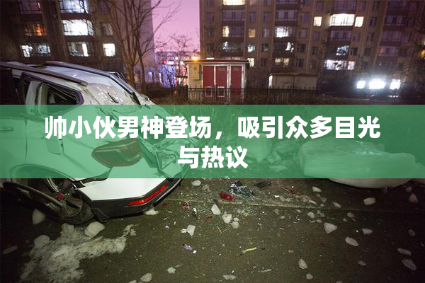 帅小伙男神登场，吸引众多目光与热议