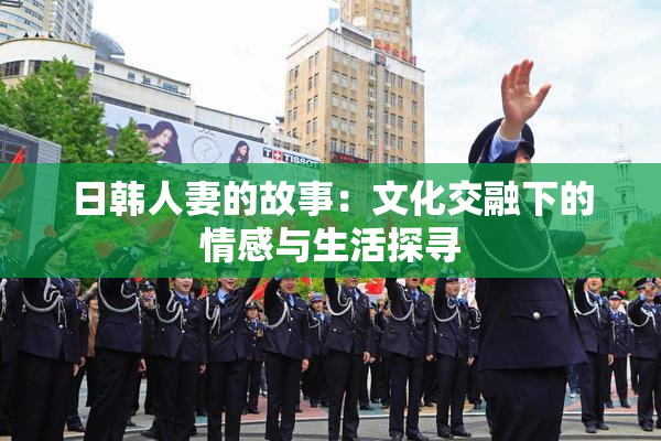 日韩人妻的故事：文化交融下的情感与生活探寻